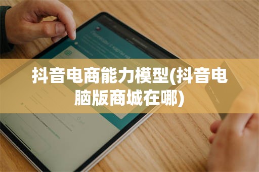 抖音电商能力模型(抖音电脑版商城在哪)