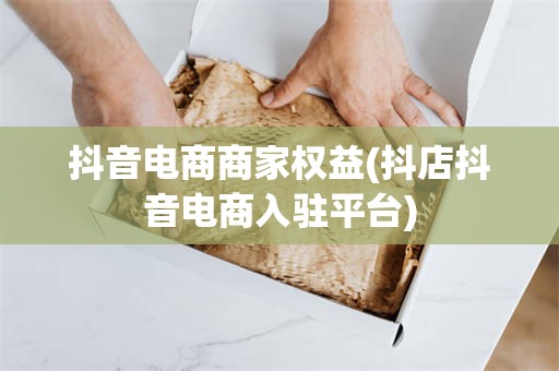 抖音电商商家权益(抖店抖音电商入驻平台)
