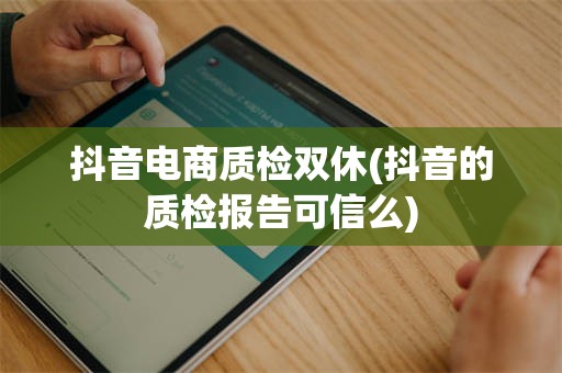 抖音电商质检双休(抖音的质检报告可信么)