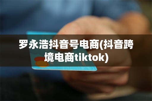 罗永浩抖音号电商(抖音跨境电商tiktok)