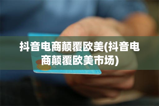 抖音电商颠覆欧美(抖音电商颠覆欧美市场)