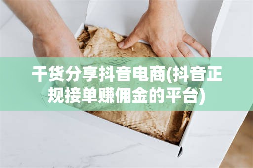 干货分享抖音电商(抖音正规接单赚佣金的平台)