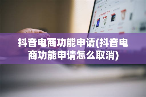 抖音电商功能申请(抖音电商功能申请怎么取消)