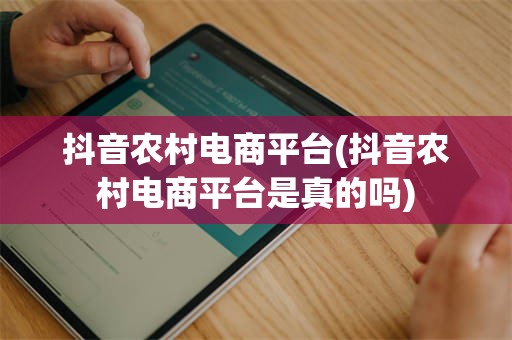 抖音农村电商平台(抖音农村电商平台是真的吗)
