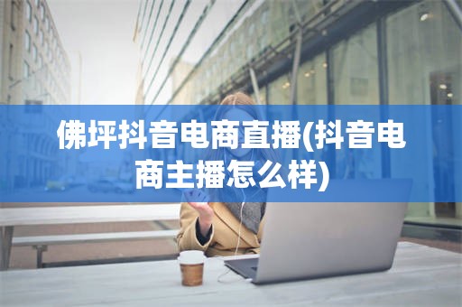 佛坪抖音电商直播(抖音电商主播怎么样)