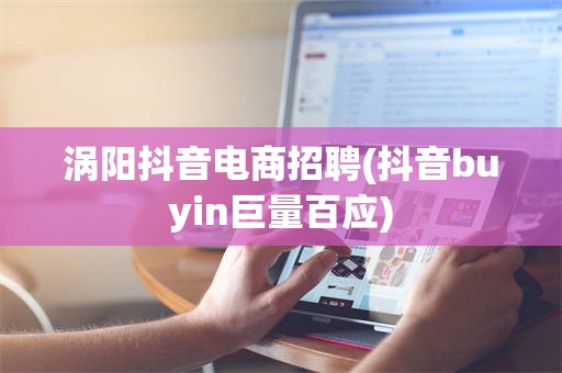 涡阳抖音电商招聘(抖音buyin巨量百应)