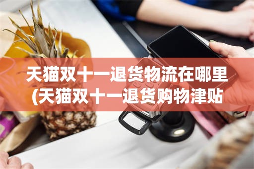 天猫双十一退货物流在哪里(天猫双十一退货购物津贴怎么算)