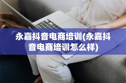 永嘉抖音电商培训(永嘉抖音电商培训怎么样)