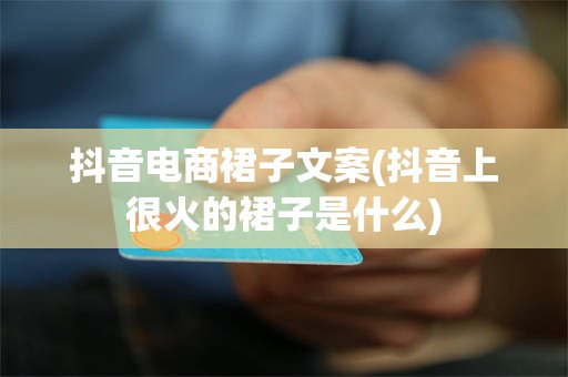 抖音电商裙子文案(抖音上很火的裙子是什么)