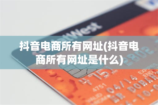 抖音电商所有网址(抖音电商所有网址是什么)