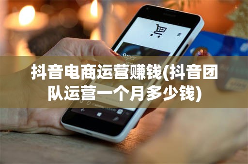 抖音电商运营赚钱(抖音团队运营一个月多少钱)