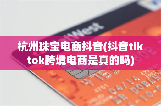 杭州珠宝电商抖音(抖音tiktok跨境电商是真的吗)
