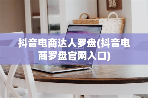 抖音电商达人罗盘(抖音电商罗盘官网入口)