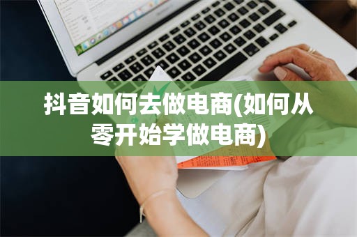 抖音如何去做电商(如何从零开始学做电商)