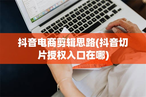 抖音电商剪辑思路(抖音切片授权入口在哪)