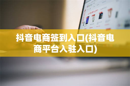 抖音电商签到入口(抖音电商平台入驻入口)