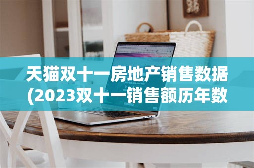 天猫双十一房地产销售数据(2023双十一销售额历年数据)