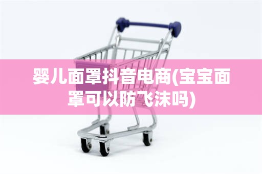 婴儿面罩抖音电商(宝宝面罩可以防飞沫吗)