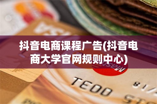 抖音电商课程广告(抖音电商大学官网规则中心)