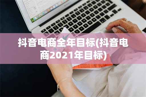 抖音电商全年目标(抖音电商2021年目标)