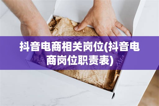 抖音电商相关岗位(抖音电商岗位职责表)