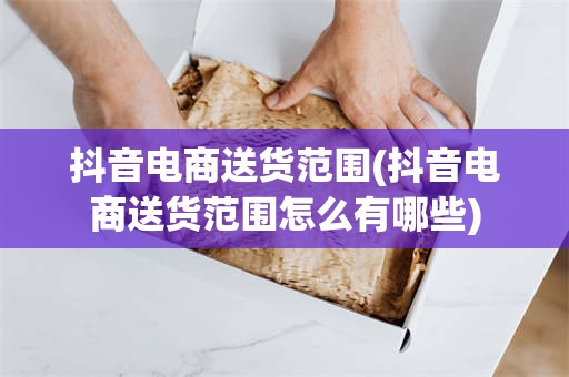 抖音电商送货范围(抖音电商送货范围怎么有哪些)