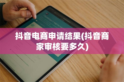 抖音电商申请结果(抖音商家审核要多久)