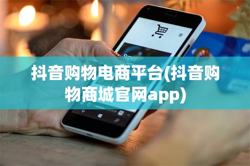 抖音购物电商平台(抖音购物商城官网app)