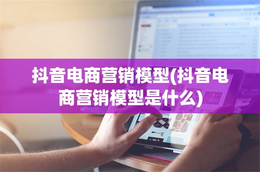 抖音电商营销模型(抖音电商营销模型是什么)