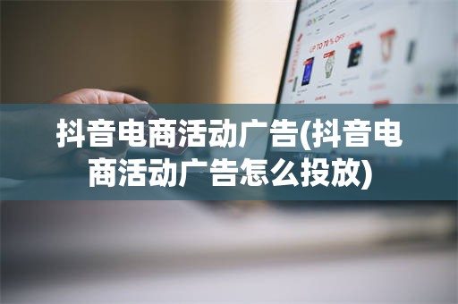 抖音电商活动广告(抖音电商活动广告怎么投放)