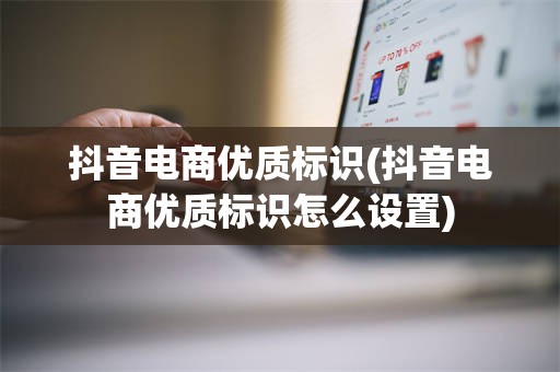 抖音电商优质标识(抖音电商优质标识怎么设置)