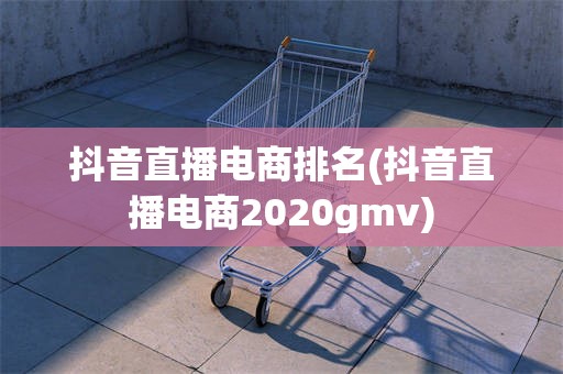 抖音直播电商排名(抖音直播电商2020gmv)