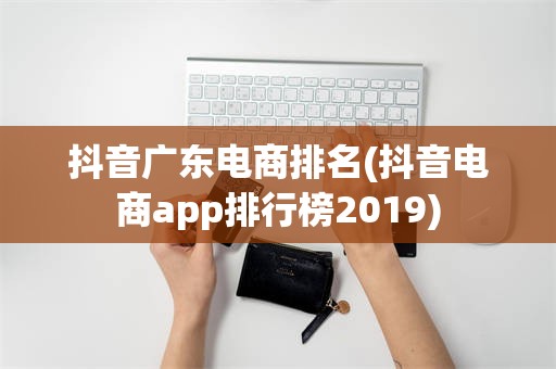 抖音广东电商排名(抖音电商app排行榜2019)