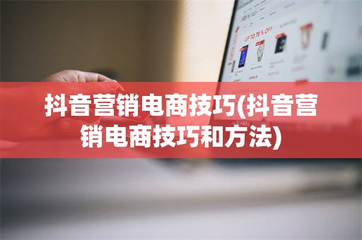 抖音营销电商技巧(抖音营销电商技巧和方法)