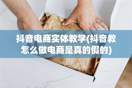 抖音电商实体教学(抖音教怎么做电商是真的假的)