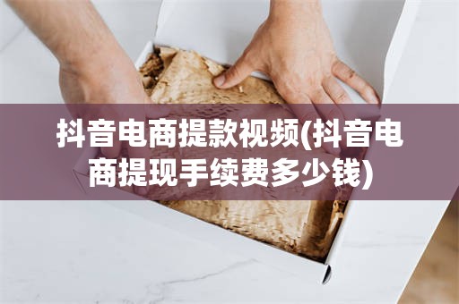 抖音电商提款视频(抖音电商提现手续费多少钱)