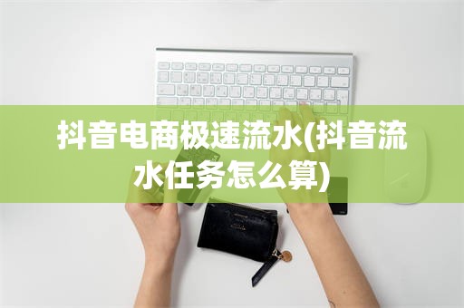 抖音电商极速流水(抖音流水任务怎么算)