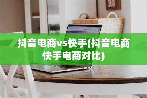 抖音电商vs快手(抖音电商快手电商对比)