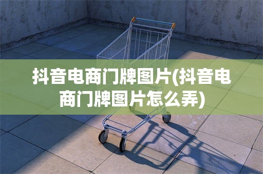 抖音电商门牌图片(抖音电商门牌图片怎么弄)