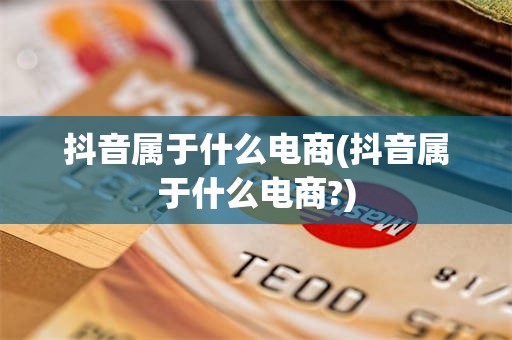 抖音属于什么电商(抖音属于什么电商?)