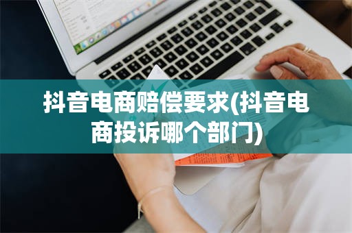 抖音电商赔偿要求(抖音电商投诉哪个部门)