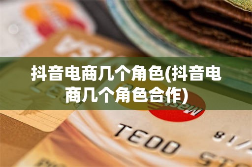 抖音电商几个角色(抖音电商几个角色合作)