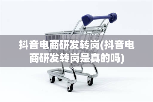 抖音电商研发转岗(抖音电商研发转岗是真的吗)
