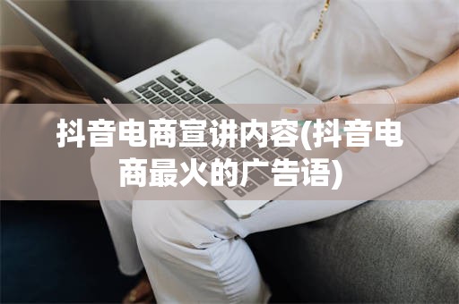 抖音电商宣讲内容(抖音电商最火的广告语)