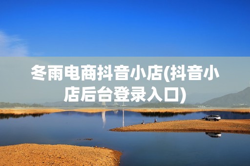 冬雨电商抖音小店(抖音小店后台登录入口)