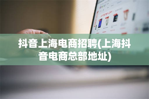 抖音上海电商招聘(上海抖音电商总部地址)
