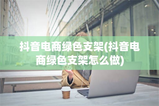 抖音电商绿色支架(抖音电商绿色支架怎么做)