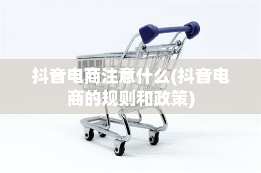 抖音电商注意什么(抖音电商的规则和政策)