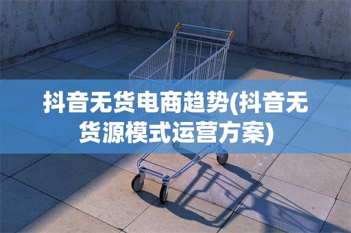 抖音无货电商趋势(抖音无货源模式运营方案)