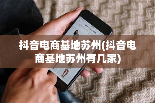 抖音电商基地苏州(抖音电商基地苏州有几家)